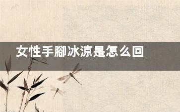 女性手腳冰涼是怎么回事 經(jīng)量過多營養(yǎng)不良等(女性手腳冰涼是啥原因引起的)